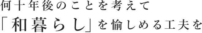 何十年後のことを考えて「和暮らし」を愉しめる工夫を