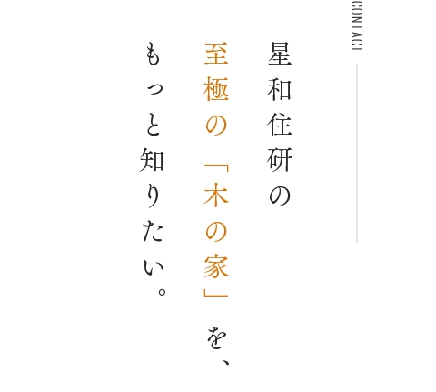 CONTACT星和住研の至極の「木の家」を、もっと知りたい。